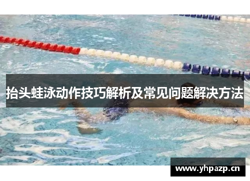 抬头蛙泳动作技巧解析及常见问题解决方法