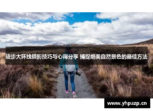 徒步大环线摄影技巧与心得分享 捕捉绝美自然景色的最佳方法