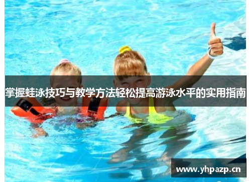 掌握蛙泳技巧与教学方法轻松提高游泳水平的实用指南