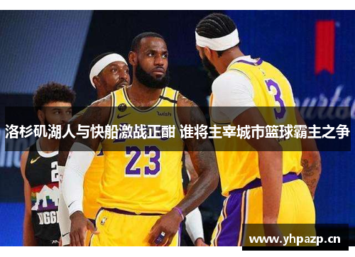 洛杉矶湖人与快船激战正酣 谁将主宰城市篮球霸主之争