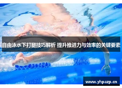 自由泳水下打腿技巧解析 提升推进力与效率的关键要素
