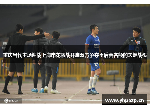 重庆当代主场迎战上海申花激战开启双方争夺季后赛名额的关键战役